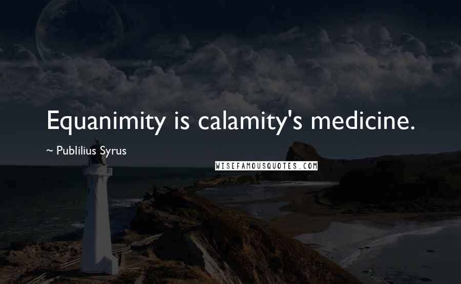 Publilius Syrus Quotes: Equanimity is calamity's medicine.