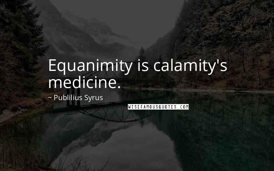 Publilius Syrus Quotes: Equanimity is calamity's medicine.