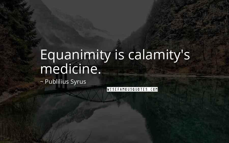 Publilius Syrus Quotes: Equanimity is calamity's medicine.