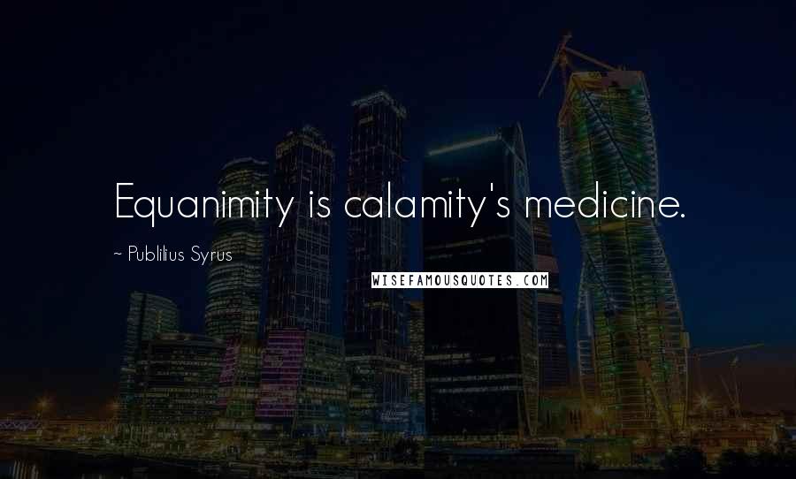 Publilius Syrus Quotes: Equanimity is calamity's medicine.