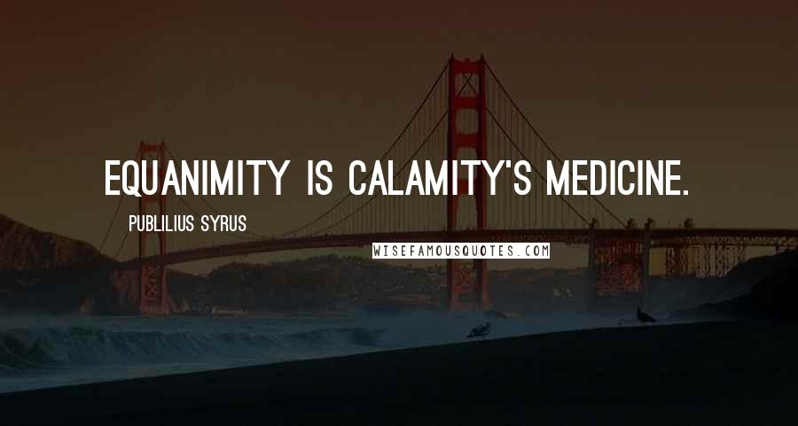 Publilius Syrus Quotes: Equanimity is calamity's medicine.