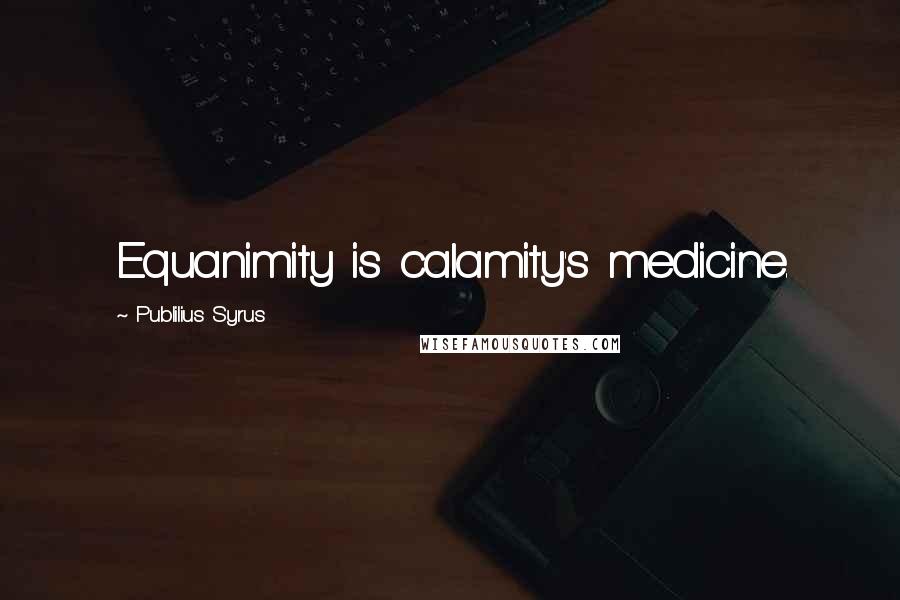 Publilius Syrus Quotes: Equanimity is calamity's medicine.