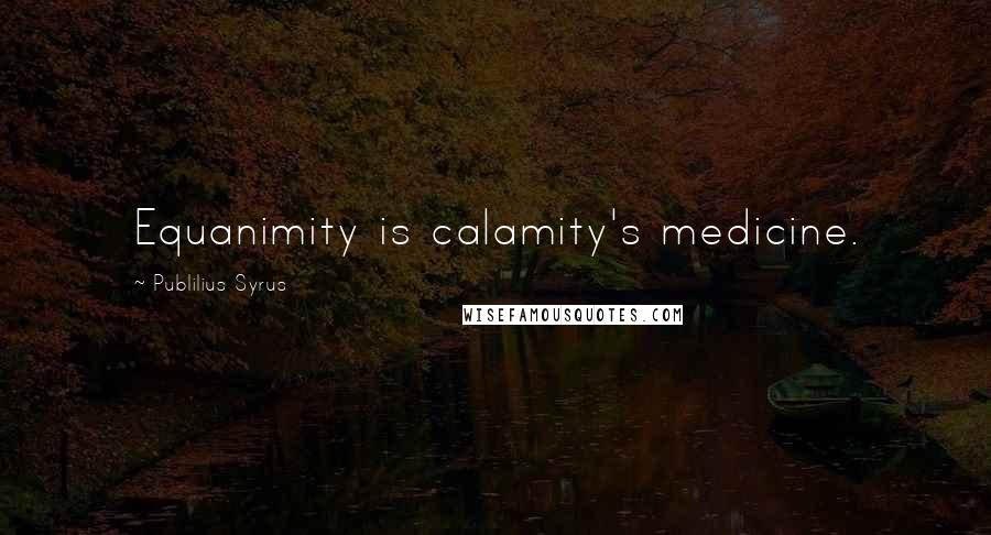 Publilius Syrus Quotes: Equanimity is calamity's medicine.