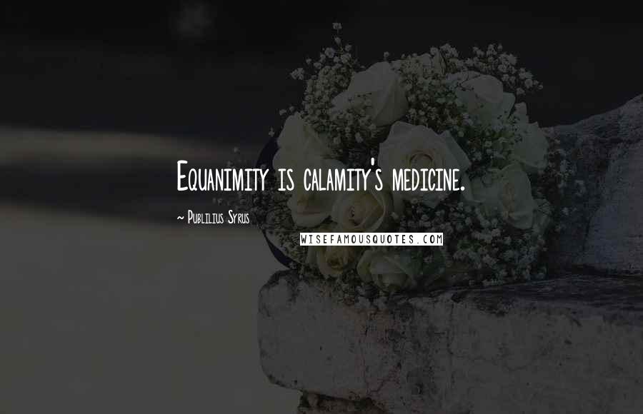 Publilius Syrus Quotes: Equanimity is calamity's medicine.