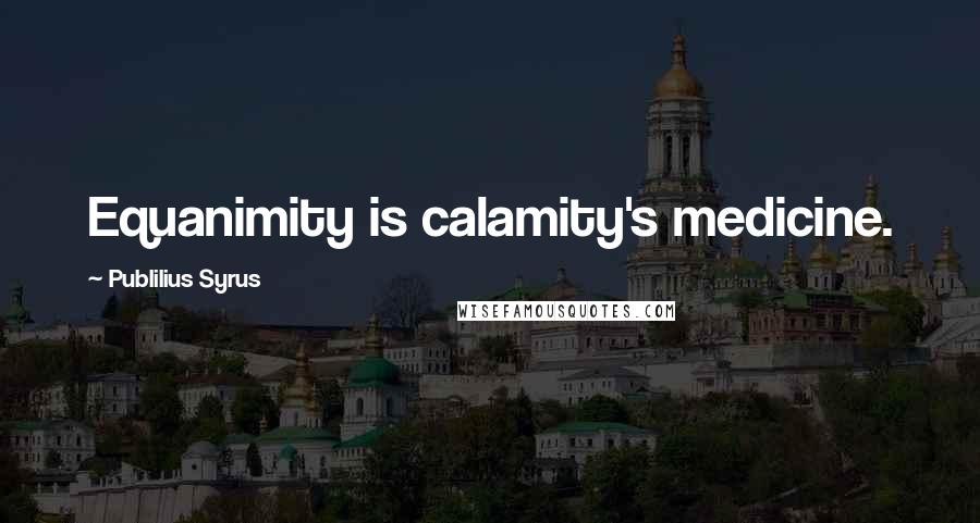 Publilius Syrus Quotes: Equanimity is calamity's medicine.