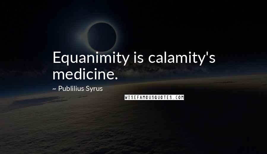 Publilius Syrus Quotes: Equanimity is calamity's medicine.