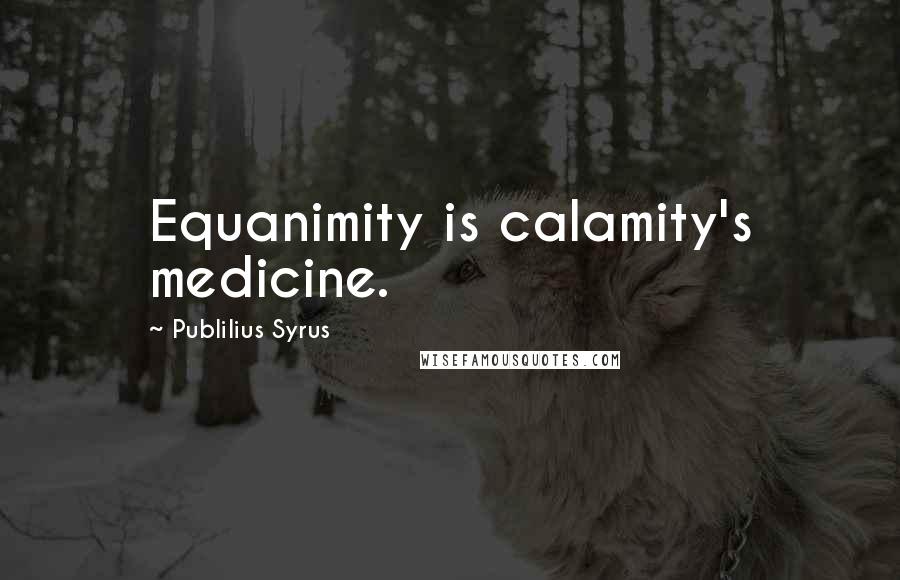 Publilius Syrus Quotes: Equanimity is calamity's medicine.