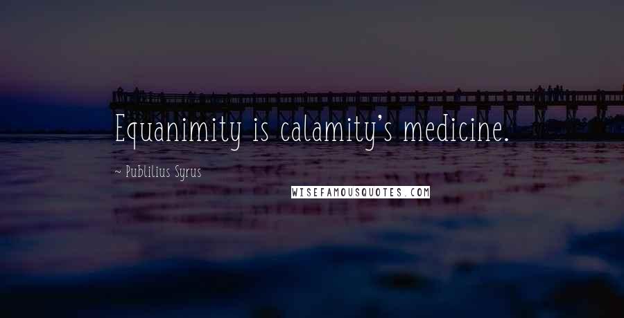 Publilius Syrus Quotes: Equanimity is calamity's medicine.