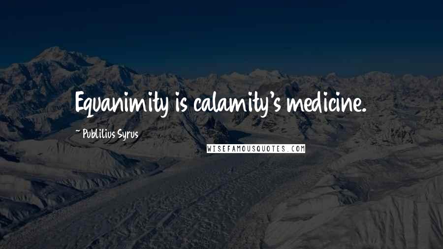 Publilius Syrus Quotes: Equanimity is calamity's medicine.