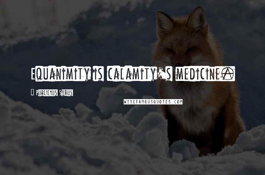 Publilius Syrus Quotes: Equanimity is calamity's medicine.