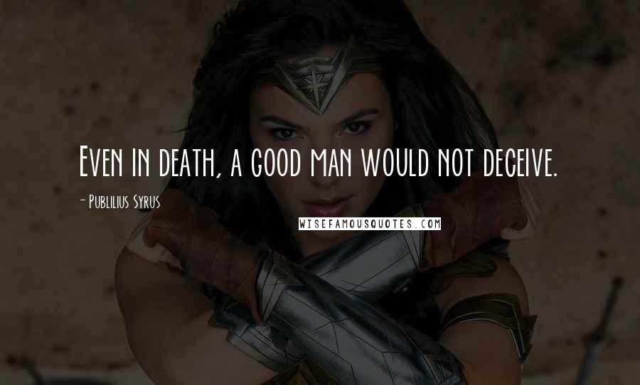 Publilius Syrus Quotes: Even in death, a good man would not deceive.