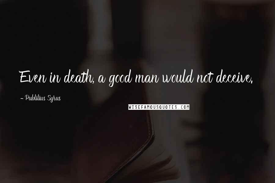 Publilius Syrus Quotes: Even in death, a good man would not deceive.