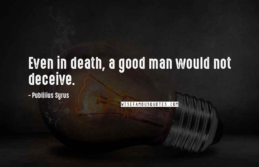 Publilius Syrus Quotes: Even in death, a good man would not deceive.