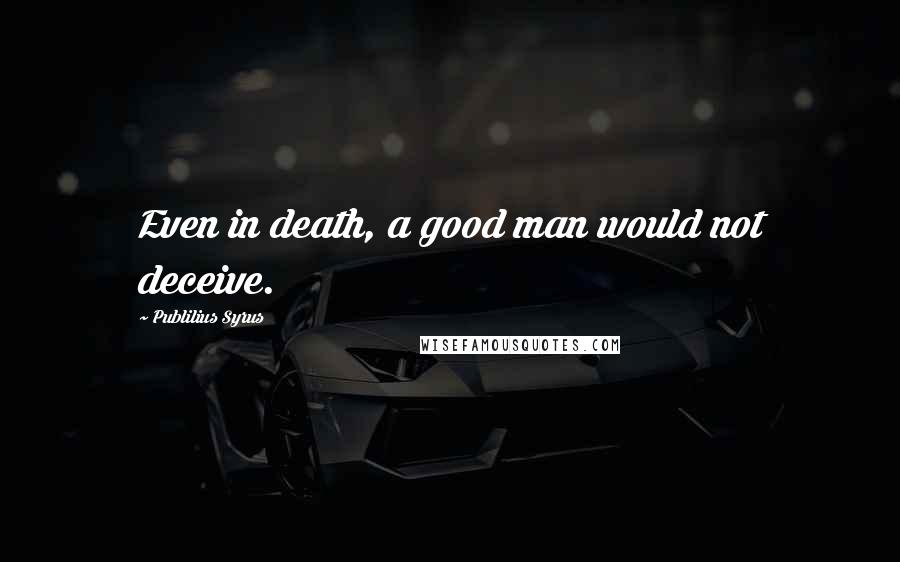 Publilius Syrus Quotes: Even in death, a good man would not deceive.