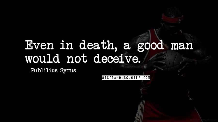 Publilius Syrus Quotes: Even in death, a good man would not deceive.