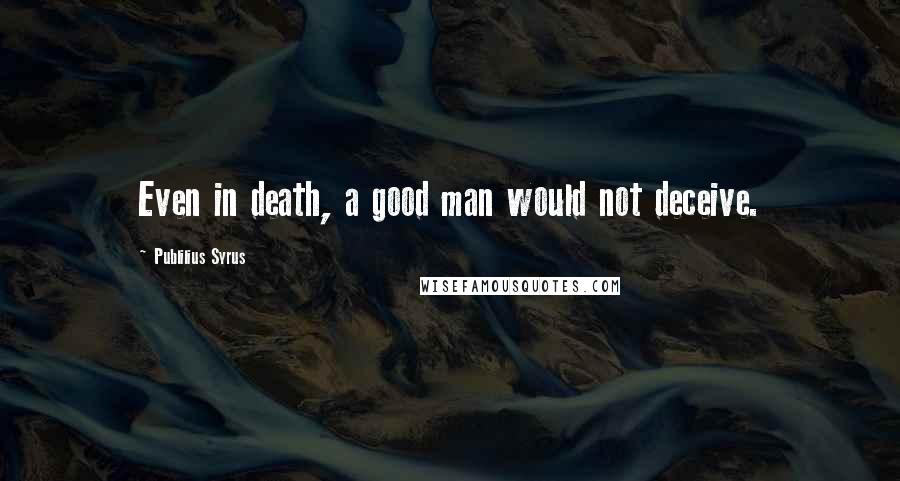 Publilius Syrus Quotes: Even in death, a good man would not deceive.