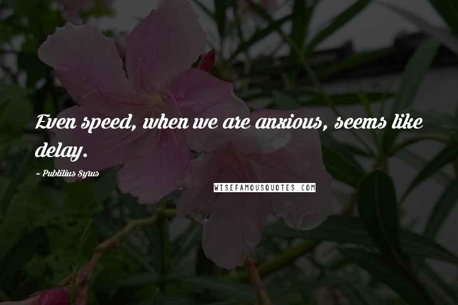 Publilius Syrus Quotes: Even speed, when we are anxious, seems like delay.