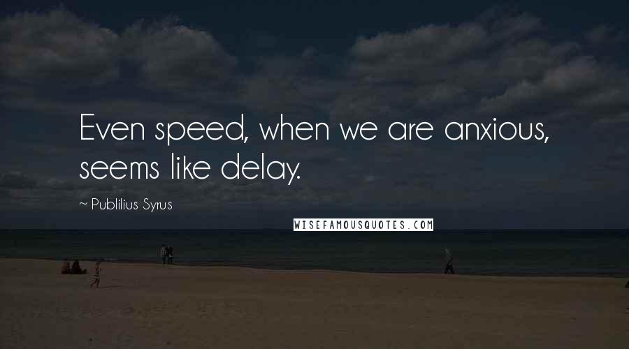 Publilius Syrus Quotes: Even speed, when we are anxious, seems like delay.