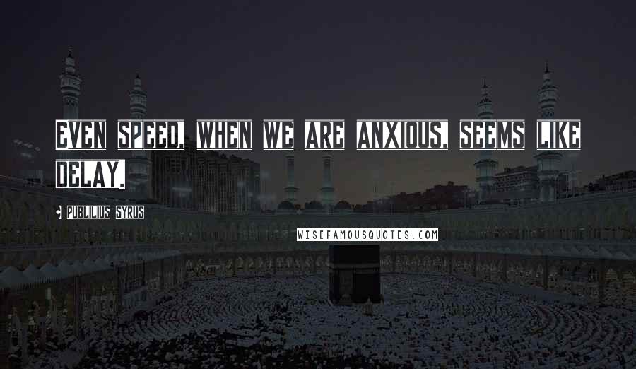 Publilius Syrus Quotes: Even speed, when we are anxious, seems like delay.