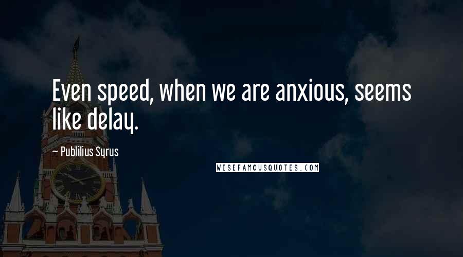 Publilius Syrus Quotes: Even speed, when we are anxious, seems like delay.
