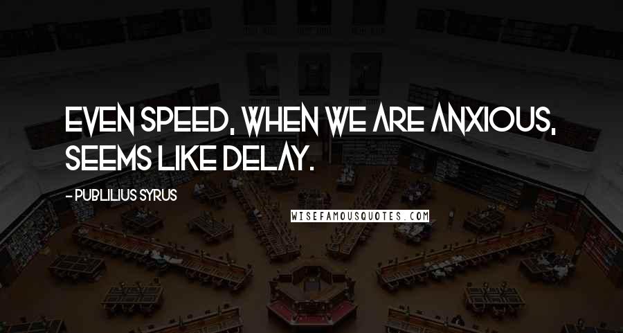 Publilius Syrus Quotes: Even speed, when we are anxious, seems like delay.