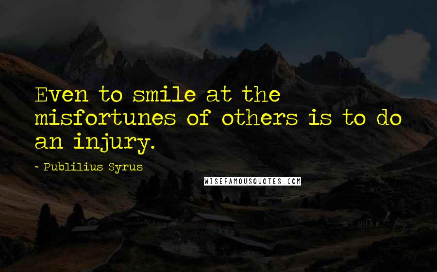 Publilius Syrus Quotes: Even to smile at the misfortunes of others is to do an injury.