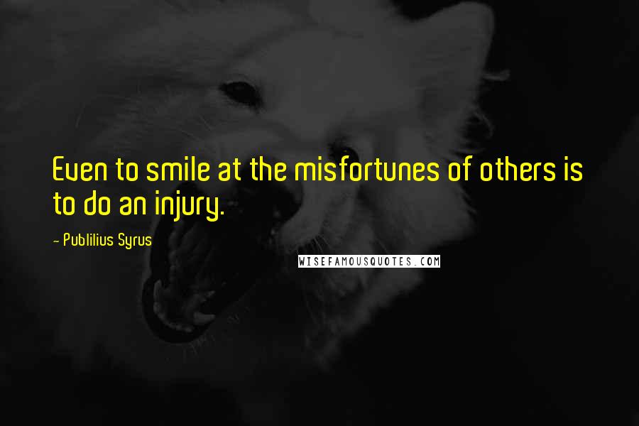 Publilius Syrus Quotes: Even to smile at the misfortunes of others is to do an injury.