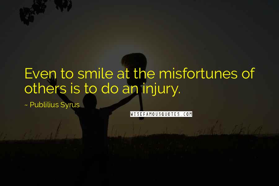 Publilius Syrus Quotes: Even to smile at the misfortunes of others is to do an injury.