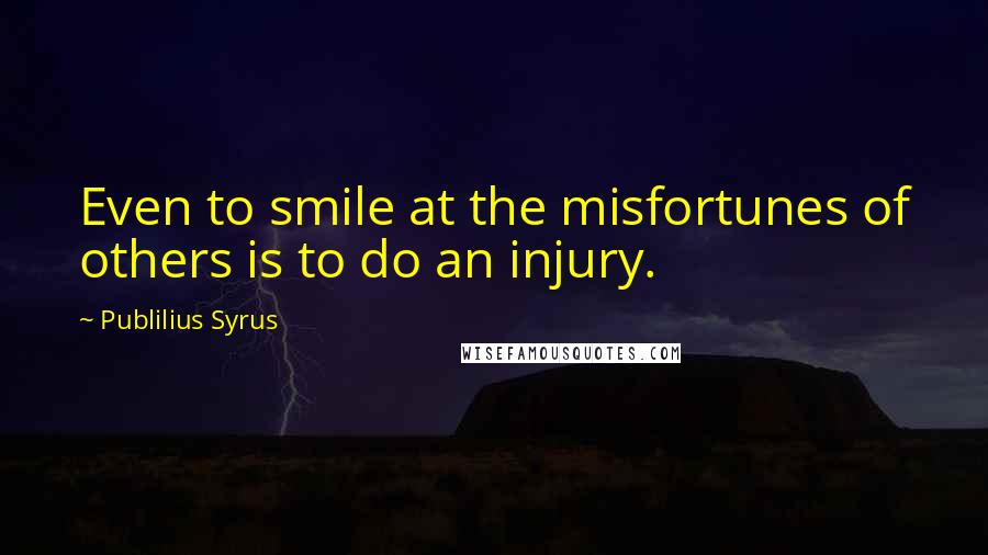 Publilius Syrus Quotes: Even to smile at the misfortunes of others is to do an injury.