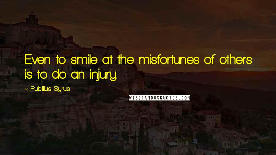 Publilius Syrus Quotes: Even to smile at the misfortunes of others is to do an injury.