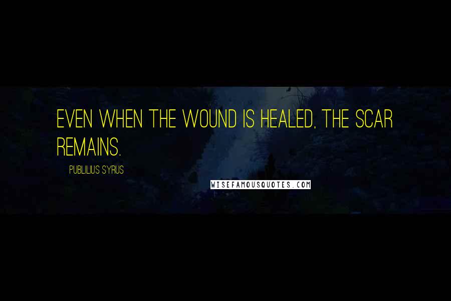 Publilius Syrus Quotes: Even when the wound is healed, the scar remains.