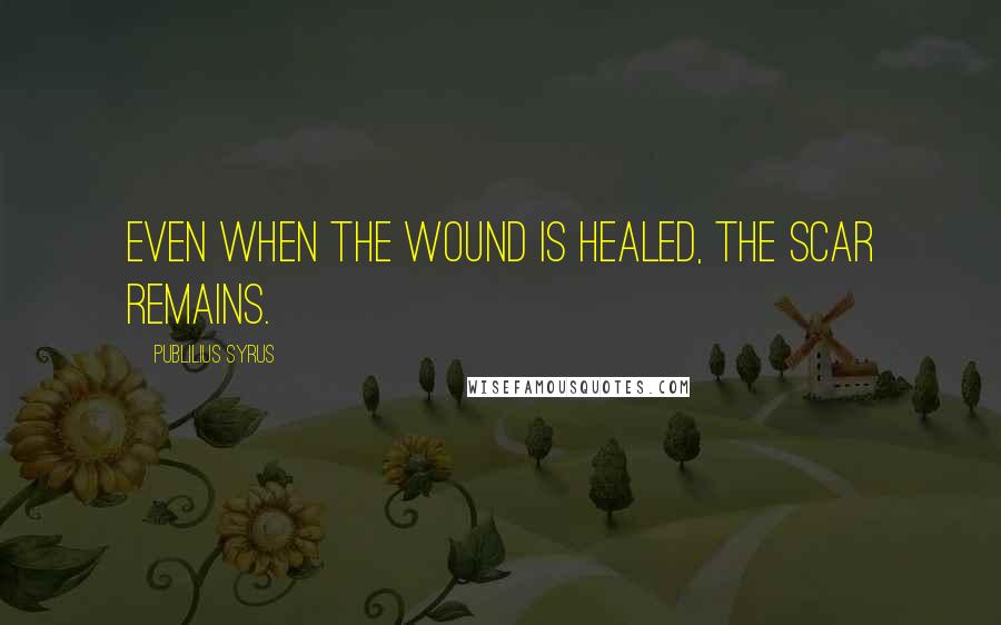 Publilius Syrus Quotes: Even when the wound is healed, the scar remains.