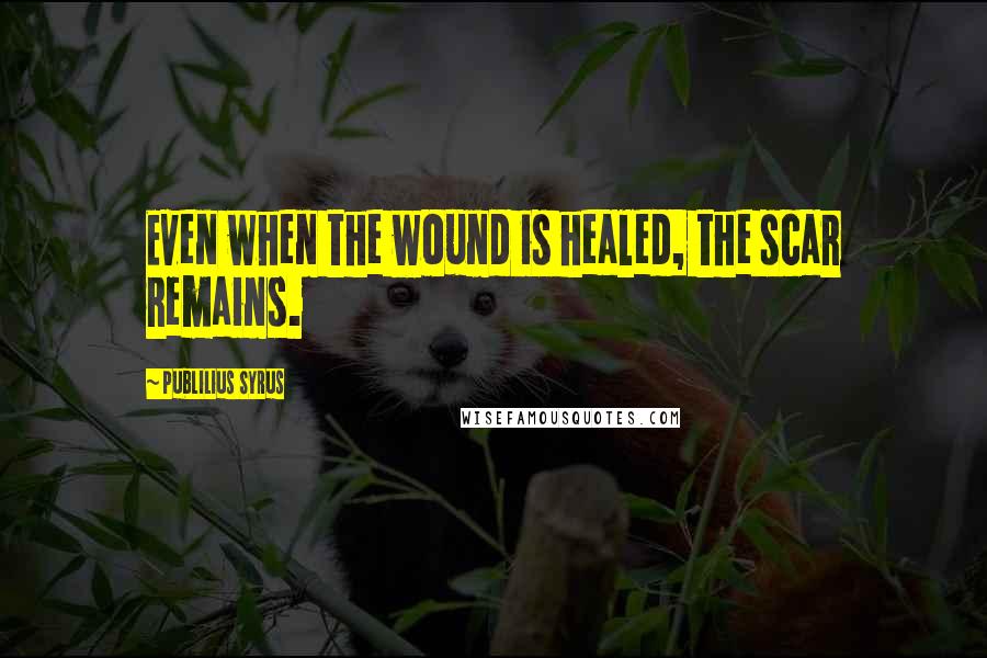 Publilius Syrus Quotes: Even when the wound is healed, the scar remains.