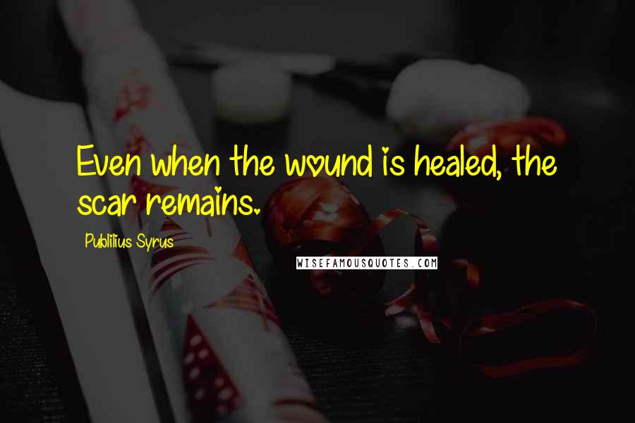 Publilius Syrus Quotes: Even when the wound is healed, the scar remains.