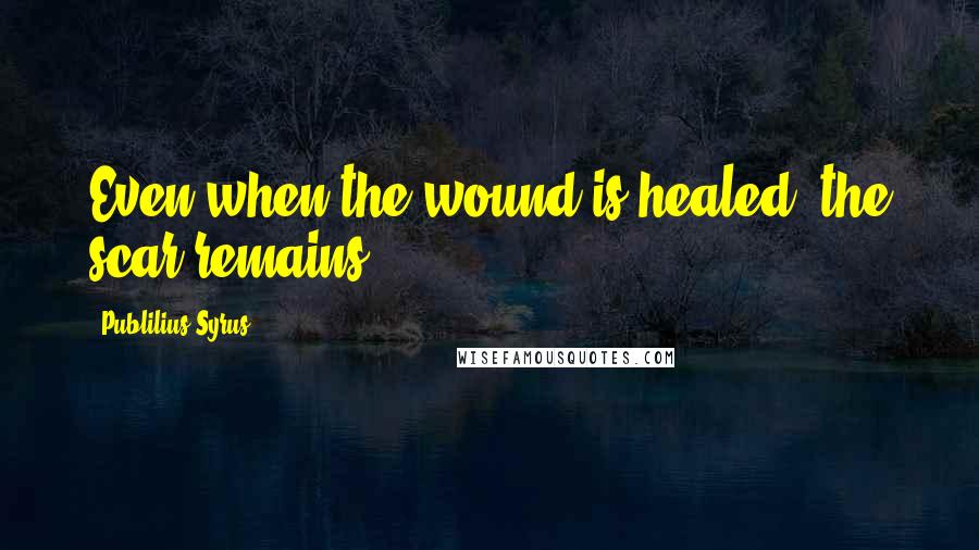 Publilius Syrus Quotes: Even when the wound is healed, the scar remains.