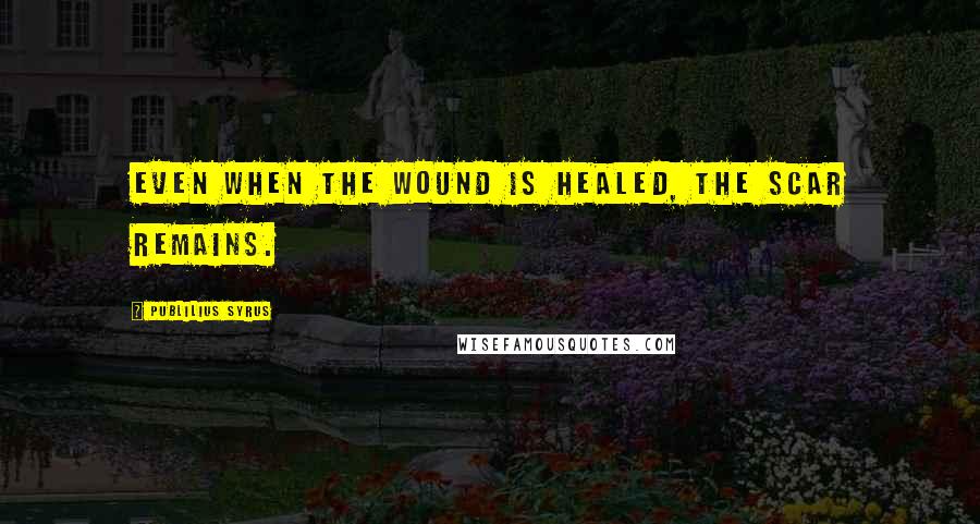 Publilius Syrus Quotes: Even when the wound is healed, the scar remains.