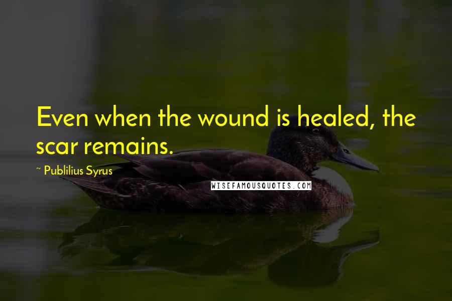 Publilius Syrus Quotes: Even when the wound is healed, the scar remains.