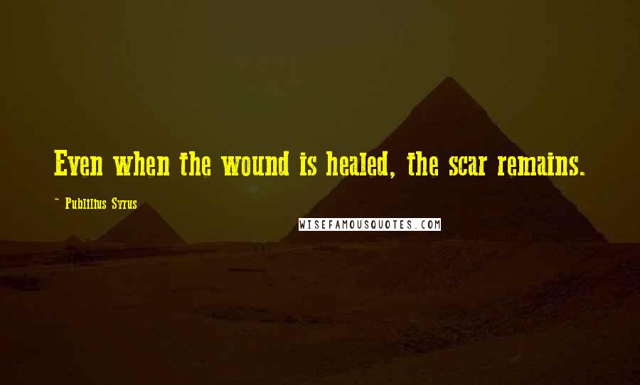 Publilius Syrus Quotes: Even when the wound is healed, the scar remains.