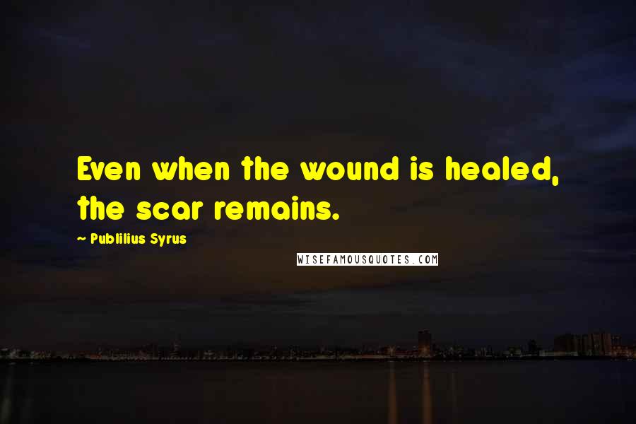 Publilius Syrus Quotes: Even when the wound is healed, the scar remains.