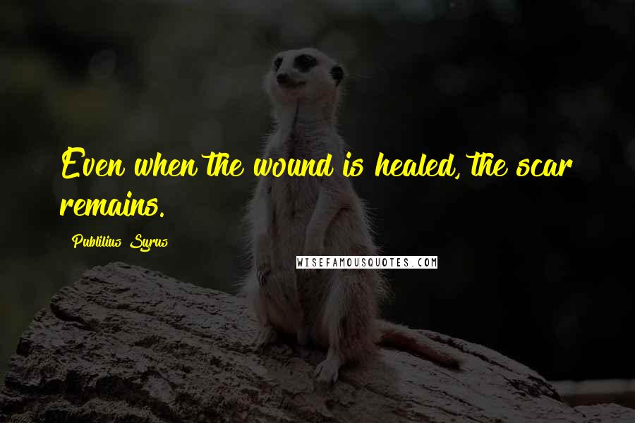 Publilius Syrus Quotes: Even when the wound is healed, the scar remains.