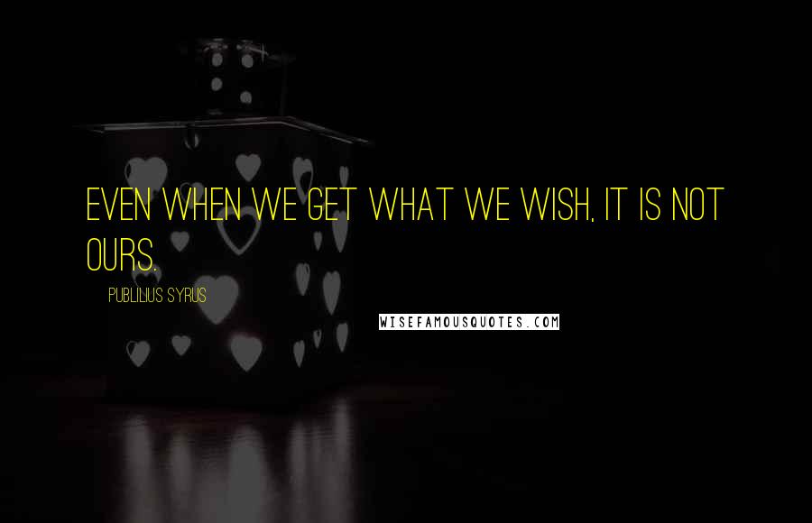 Publilius Syrus Quotes: Even when we get what we wish, it is not ours.