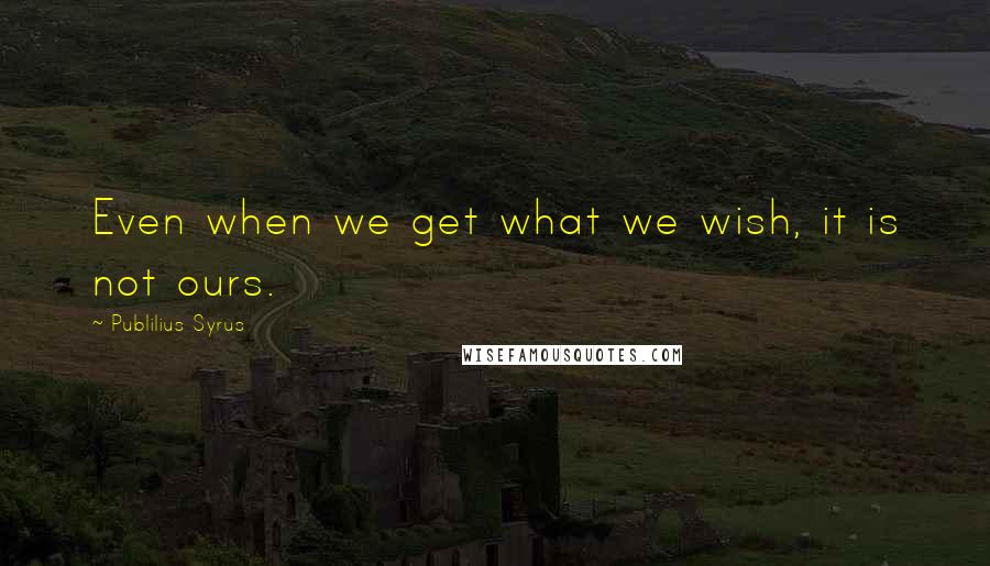 Publilius Syrus Quotes: Even when we get what we wish, it is not ours.