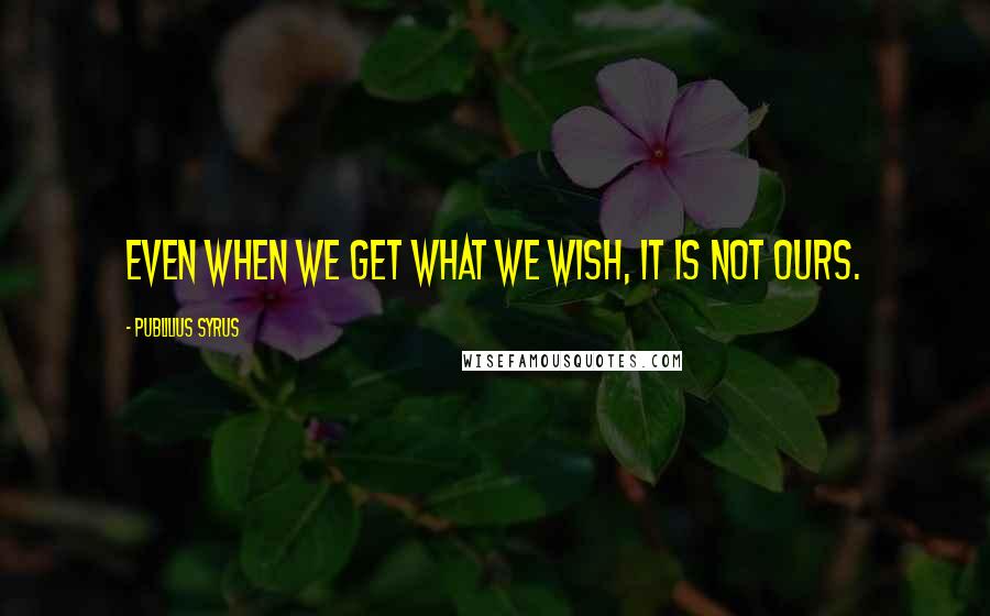 Publilius Syrus Quotes: Even when we get what we wish, it is not ours.