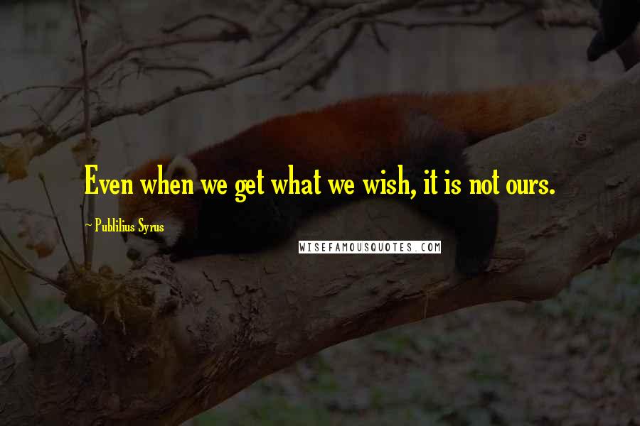 Publilius Syrus Quotes: Even when we get what we wish, it is not ours.
