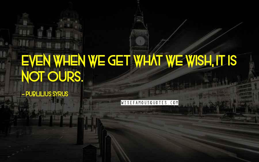 Publilius Syrus Quotes: Even when we get what we wish, it is not ours.