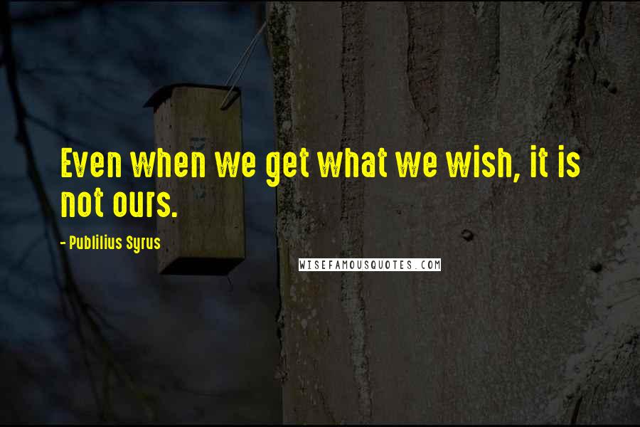 Publilius Syrus Quotes: Even when we get what we wish, it is not ours.