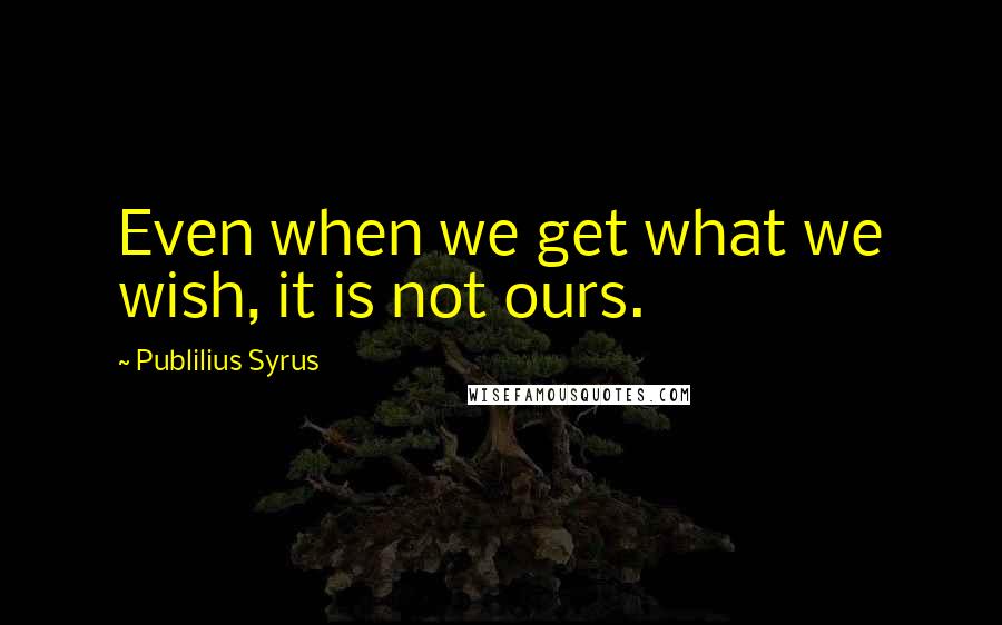 Publilius Syrus Quotes: Even when we get what we wish, it is not ours.