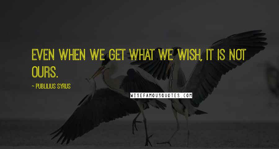 Publilius Syrus Quotes: Even when we get what we wish, it is not ours.