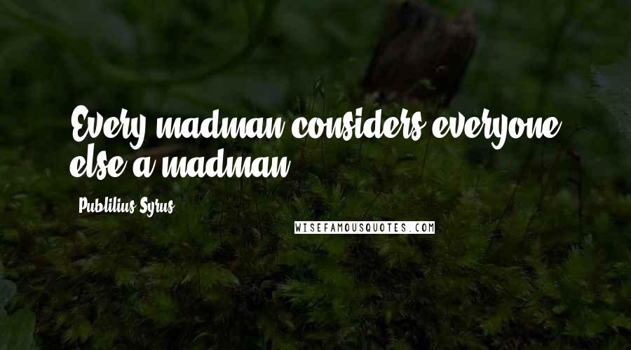 Publilius Syrus Quotes: Every madman considers everyone else a madman.