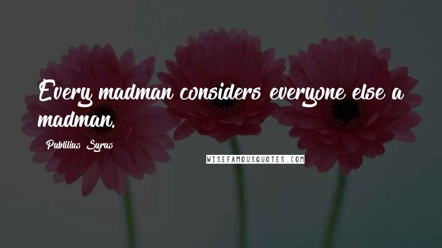 Publilius Syrus Quotes: Every madman considers everyone else a madman.